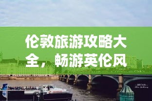 伦敦旅游攻略大全，畅游英伦风情，不可错过的景点与体验！