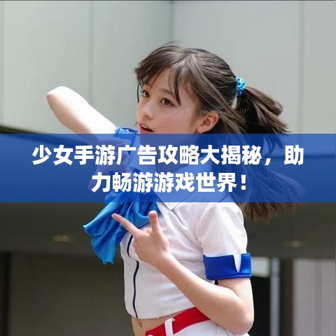 少女手游广告攻略大揭秘，助力畅游游戏世界！