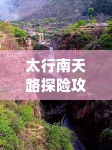 太行南天路探险攻略，畅游绝美风光，体验非凡旅程！