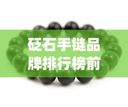 砭石手链品牌排行榜前十揭晓，市场最热门砭石手链品牌大揭秘！