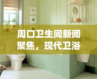 周口卫生间新闻聚焦，现代卫浴空间的创新革命与发展趋势