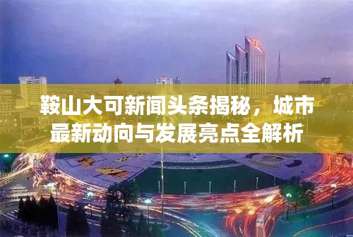 鞍山大可新闻头条揭秘，城市最新动向与发展亮点全解析