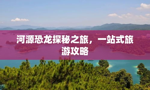 河源恐龙探秘之旅，一站式旅游攻略