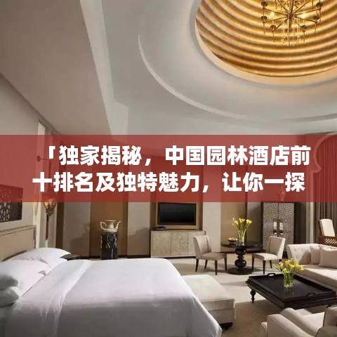 「独家揭秘，中国园林酒店前十排名及独特魅力，让你一探究竟！」