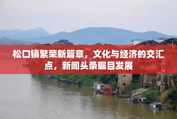 松口镇繁荣新篇章，文化与经济的交汇点，新闻头条瞩目发展