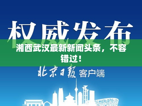 湘西武汉最新新闻头条，不容错过！