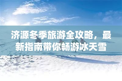 济源冬季旅游全攻略，最新指南带你畅游冰天雪地！