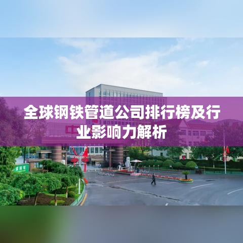 全球钢铁管道公司排行榜及行业影响力解析