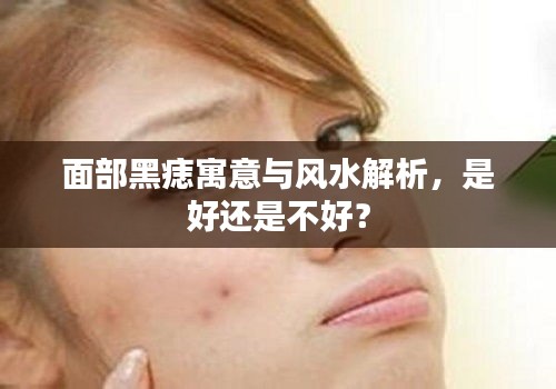 面部黑痣寓意与风水解析，是好还是不好？