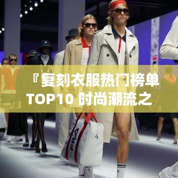 『复刻衣服热门榜单TOP10 时尚潮流之选』