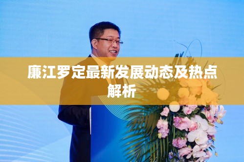 廉江罗定最新发展动态及热点解析